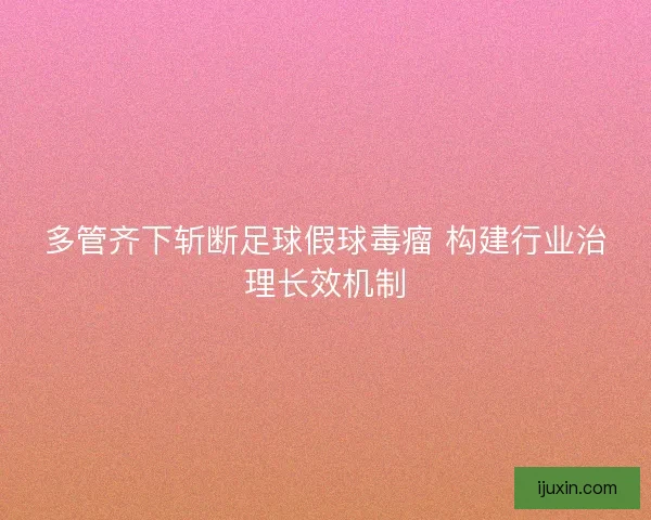 多管齐下斩断足球假球毒瘤 构建行业治理长效机制