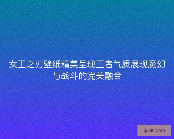 女王之刃壁纸精美呈现王者气质展现魔幻与战斗的完美融合