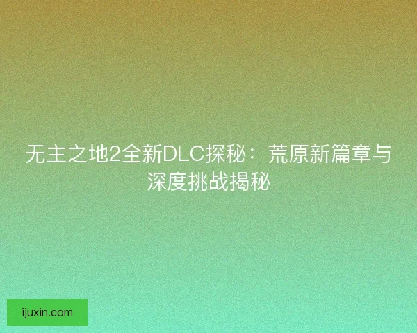 无主之地2全新DLC探秘：荒原新篇章与深度挑战揭秘